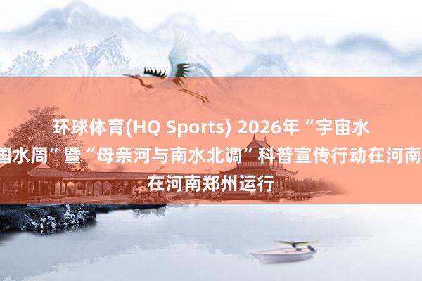 环球体育(HQ Sports) 2026年“宇宙水日”“中国水周”暨“母亲河与南水北调”科普宣传行动在河南郑州运行