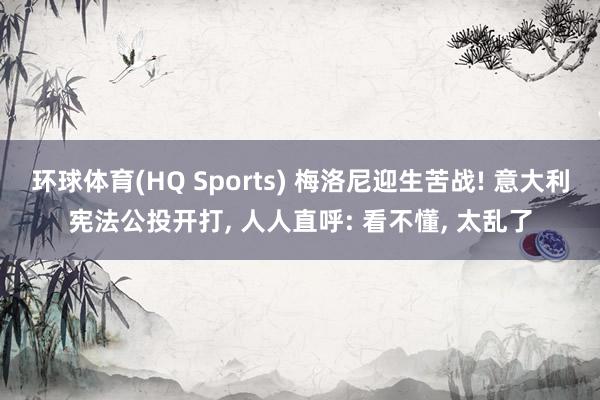 环球体育(HQ Sports) 梅洛尼迎生苦战! 意大利宪法公投开打, 人人直呼: 看不懂, 太乱了