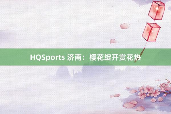 HQSports 济南：樱花绽开赏花热