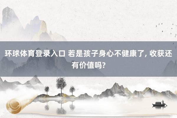 环球体育登录入口 若是孩子身心不健康了, 收获还有价值吗?