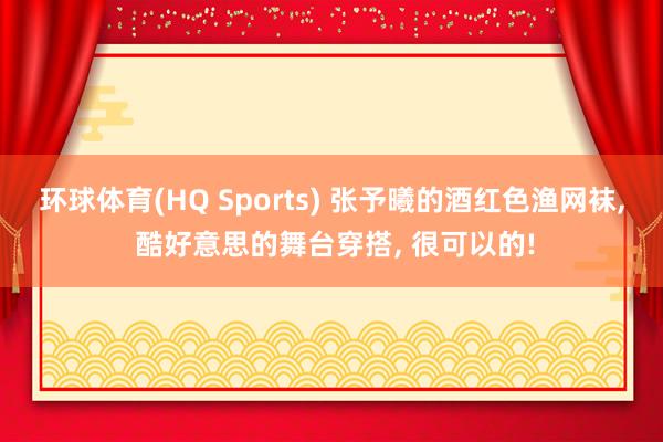 环球体育(HQ Sports) 张予曦的酒红色渔网袜， 酷好意思的舞台穿搭， 很可以的!