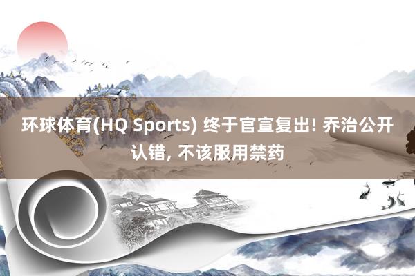 环球体育(HQ Sports) 终于官宣复出! 乔治公开认错, 不该服用禁药