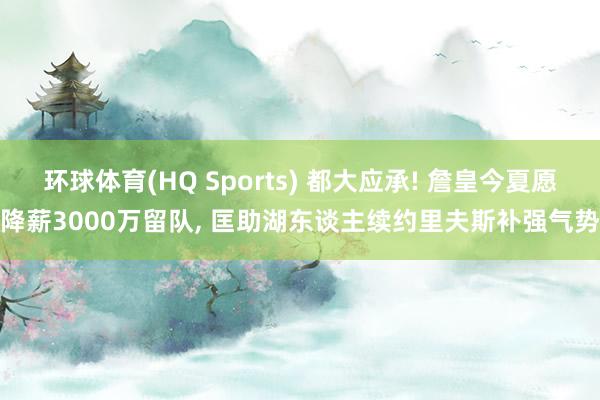 环球体育(HQ Sports) 都大应承! 詹皇今夏愿降薪3000万留队, 匡助湖东谈主续约里夫斯补强气势
