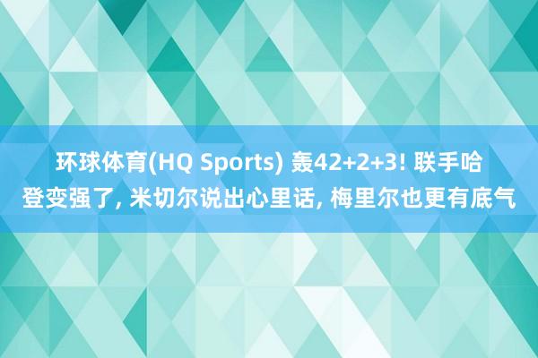 环球体育(HQ Sports) 轰42+2+3! 联手哈登变强了, 米切尔说出心里话, 梅里尔也更有底气