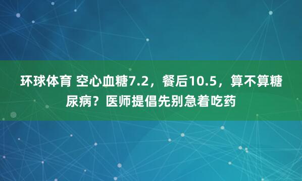 环球体育 空心血糖7.2，餐后10.5，算不算糖尿病？医师提倡先别急着吃药