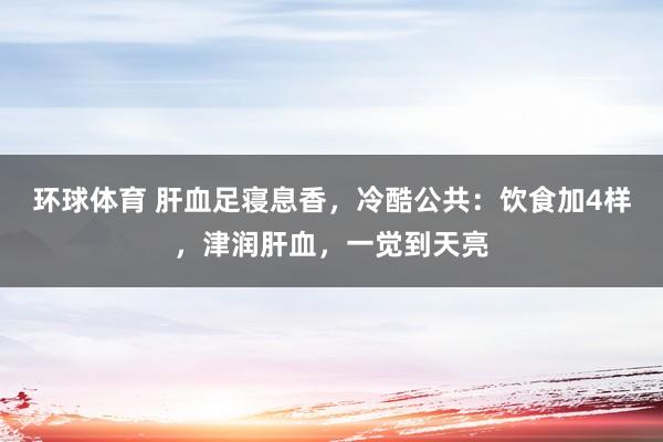 环球体育 肝血足寝息香，冷酷公共：饮食加4样，津润肝血，一觉到天亮