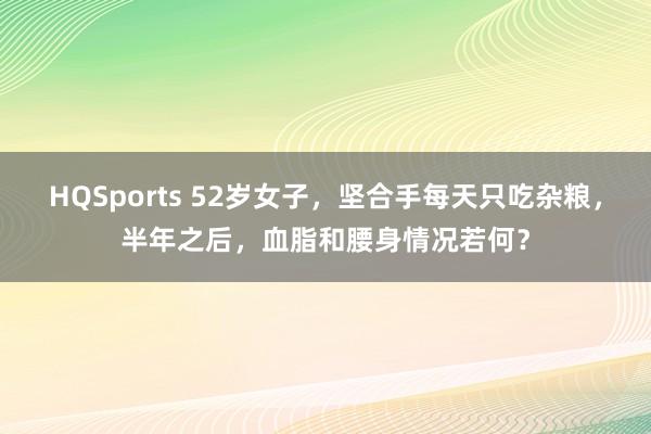 HQSports 52岁女子，坚合手每天只吃杂粮，半年之后，血脂和腰身情况若何？