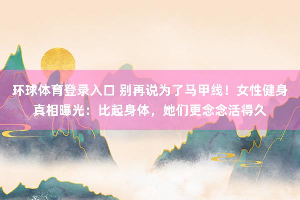 环球体育登录入口 别再说为了马甲线！女性健身真相曝光：比起身体，她们更念念活得久