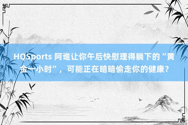 HQSports 阿谁让你午后快慰理得躺下的“黄金一小时”，可能正在暗暗偷走你的健康？