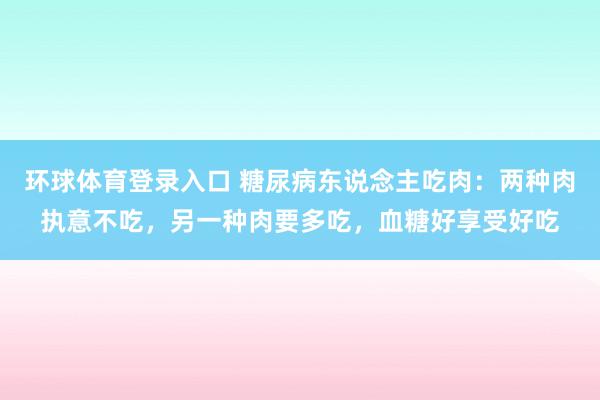 环球体育登录入口 糖尿病东说念主吃肉：两种肉执意不吃，另一种肉要多吃，血糖好享受好吃
