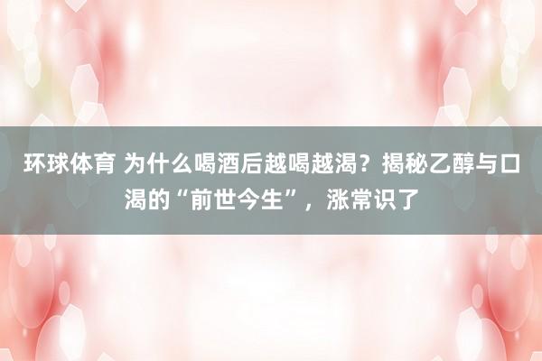 环球体育 为什么喝酒后越喝越渴？揭秘乙醇与口渴的“前世今生”，涨常识了