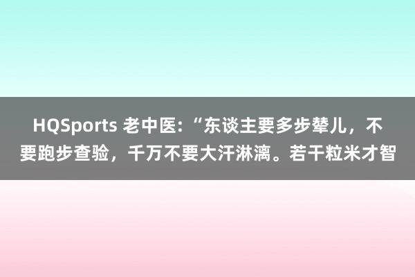 HQSports 老中医: “东谈主要多步辇儿，不要跑步查验，千万不要大汗淋漓。若干粒米才智