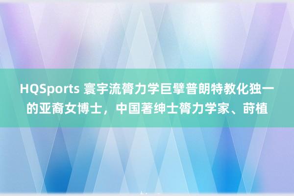 HQSports 寰宇流膂力学巨擘普朗特教化独一的亚裔女博士，中国著绅士膂力学家、莳植