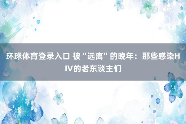 环球体育登录入口 被“远离”的晚年：那些感染HIV的老东谈主们
