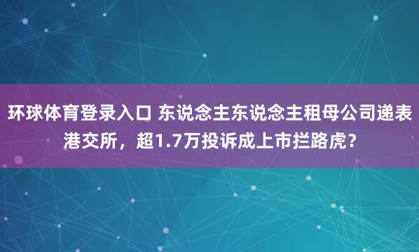 环球体育登录入口 东说念主东说念主租母公司递表港交所，超1.7万投诉成上市拦路虎？