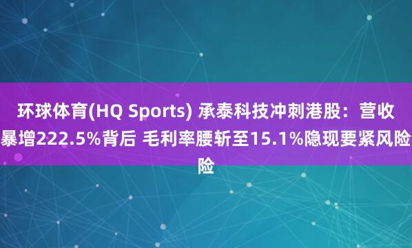 环球体育(HQ Sports) 承泰科技冲刺港股：营收暴增222.5%背后 毛利率腰斩至15.1%隐现要紧风险