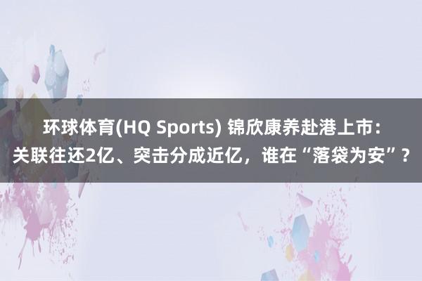 环球体育(HQ Sports) 锦欣康养赴港上市：关联往还2亿、突击分成近亿，谁在“落袋为安”？