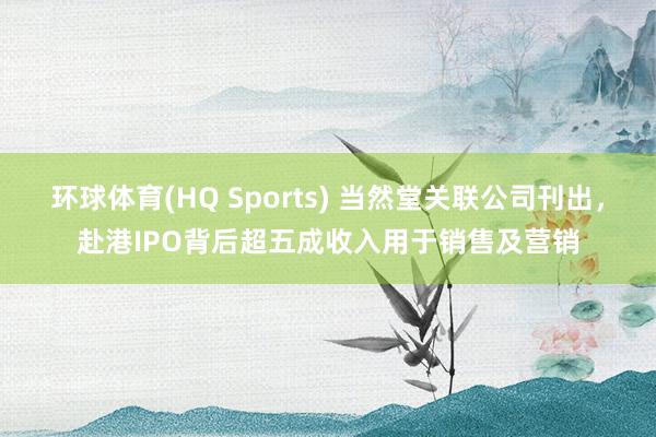 环球体育(HQ Sports) 当然堂关联公司刊出，赴港IPO背后超五成收入用于销售及营销