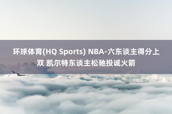 环球体育(HQ Sports) NBA-六东谈主得分上双 凯尔特东谈主松驰投诚火箭