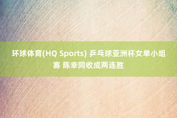 环球体育(HQ Sports) 乒乓球亚洲杯女单小组赛 陈幸同收成两连胜