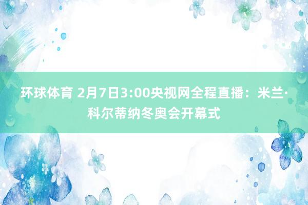 环球体育 2月7日3:00央视网全程直播：米兰·科尔蒂纳冬奥会开幕式