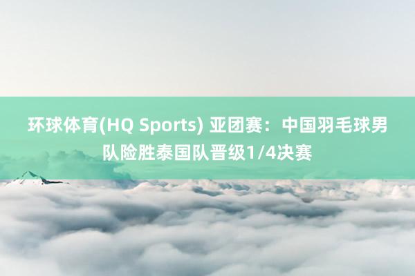 环球体育(HQ Sports) 亚团赛：中国羽毛球男队险胜泰国队晋级1/4决赛
