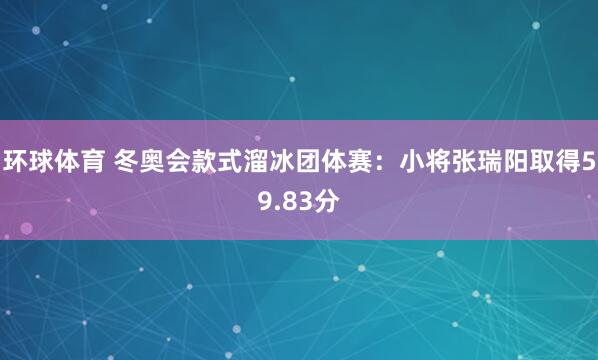环球体育 冬奥会款式溜冰团体赛：小将张瑞阳取得59.83分