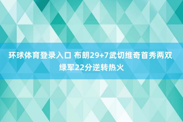 环球体育登录入口 布朗29+7武切维奇首秀两双 绿军22分逆转热火
