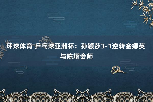 环球体育 乒乓球亚洲杯：孙颖莎3-1逆转金娜英 与陈熠会师
