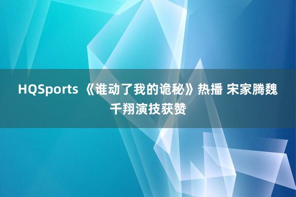 HQSports 《谁动了我的诡秘》热播 宋家腾魏千翔演技获赞