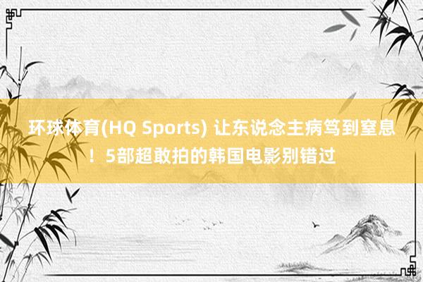 环球体育(HQ Sports) 让东说念主病笃到窒息！5部超敢拍的韩国电影别错过