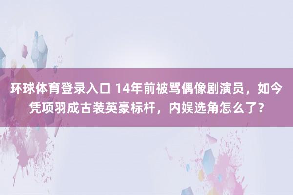 环球体育登录入口 14年前被骂偶像剧演员，如今凭项羽成古装英豪标杆，内娱选角怎么了？