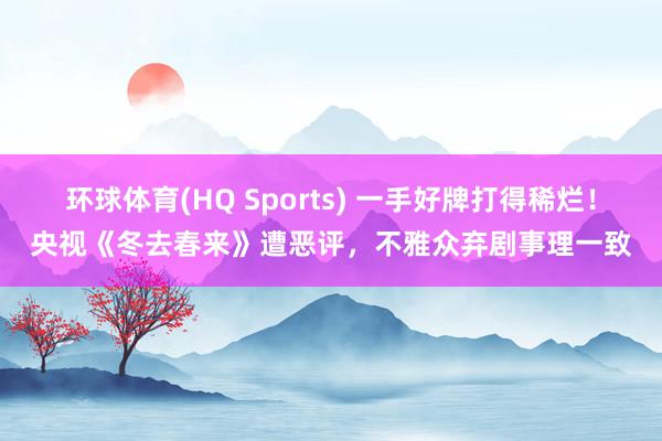环球体育(HQ Sports) 一手好牌打得稀烂！央视《冬去春来》遭恶评，不雅众弃剧事理一致