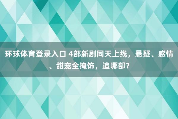 环球体育登录入口 4部新剧同天上线，悬疑、感情、甜宠全掩饰，追哪部？