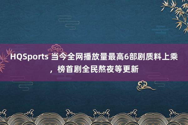 HQSports 当今全网播放量最高6部剧质料上乘，榜首剧全民熬夜等更新