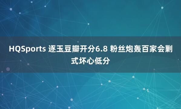 HQSports 逐玉豆瓣开分6.8 粉丝炮轰百家会剿式坏心低分