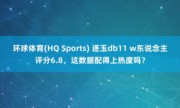 环球体育(HQ Sports) 逐玉db11 w东说念主评分6.8，这数据配得上热度吗？