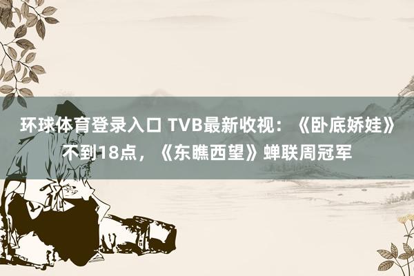 环球体育登录入口 TVB最新收视：《卧底娇娃》不到18点，《东瞧西望》蝉联周冠军