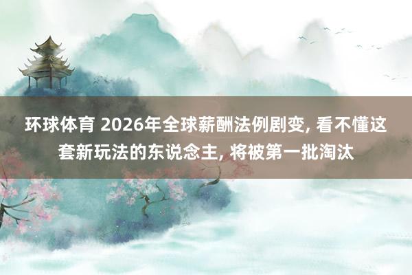 环球体育 2026年全球薪酬法例剧变， 看不懂这套新玩法的东说念主， 将被第一批淘汰
