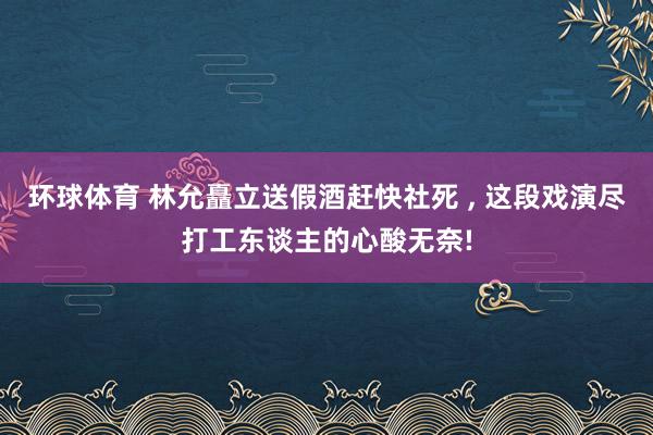 环球体育 林允矗立送假酒赶快社死 ， 这段戏演尽打工东谈主的心酸无奈!