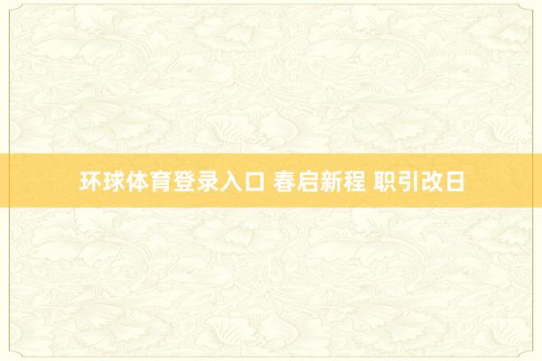 环球体育登录入口 春启新程 职引改日
