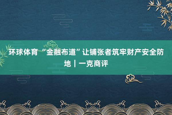 环球体育 “金融布道”让铺张者筑牢财产安全防地｜一克商评