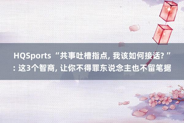 HQSports “共事吐槽指点， 我该如何接话? ”: 这3个智商， 让你不得罪东说念主也不留笔据