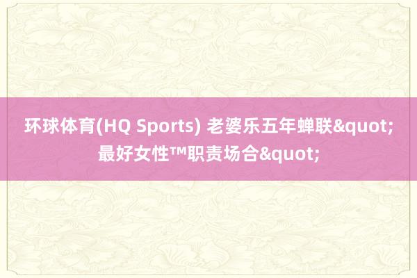 环球体育(HQ Sports) 老婆乐五年蝉联"最好女性™职责场合"
