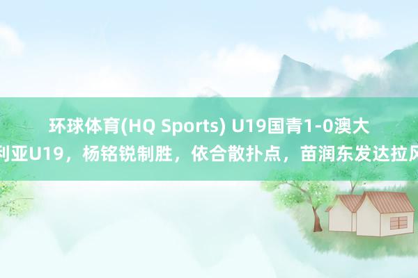 环球体育(HQ Sports) U19国青1-0澳大利亚U19，杨铭锐制胜，依合散扑点，苗润东发达拉风