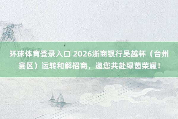 环球体育登录入口 2026浙商银行吴越杯（台州赛区）运转和解招商，邀您共赴绿茵荣耀！