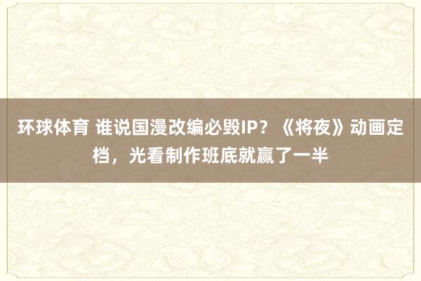 环球体育 谁说国漫改编必毁IP？《将夜》动画定档，光看制作班底就赢了一半