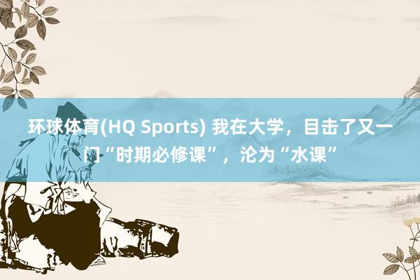环球体育(HQ Sports) 我在大学，目击了又一门“时期必修课”，沦为“水课”