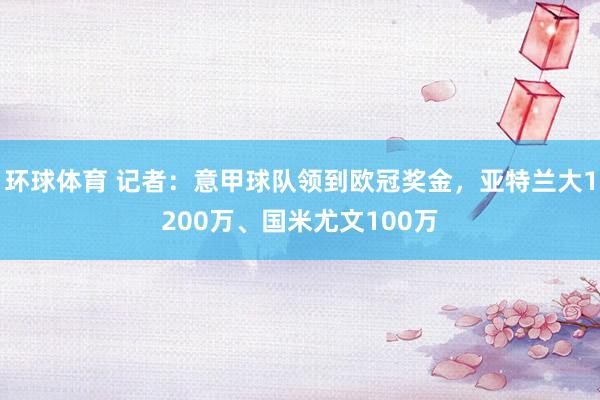 环球体育 记者：意甲球队领到欧冠奖金，亚特兰大1200万、国米尤文100万