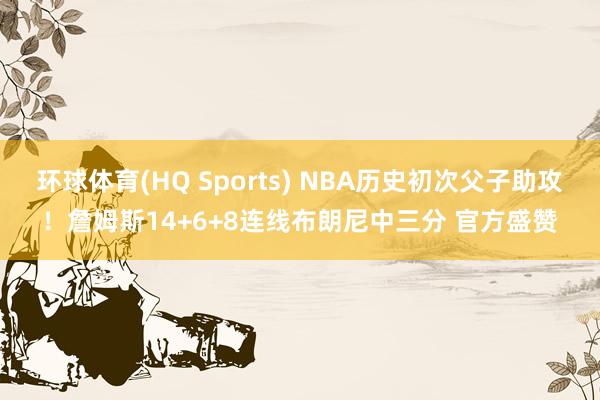 环球体育(HQ Sports) NBA历史初次父子助攻！詹姆斯14+6+8连线布朗尼中三分 官方盛赞
